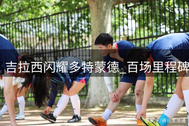 吉拉西闪耀多特蒙德 百场里程碑近在咫尺
