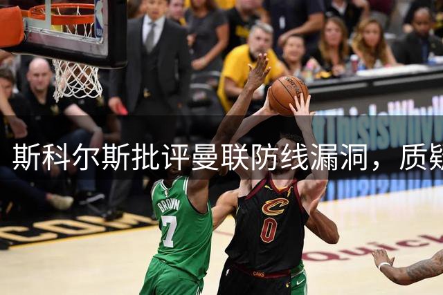 斯科尔斯批评曼联防线漏洞，质疑左后卫补强进展