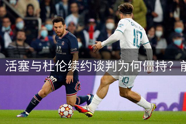 活塞与杜伦续约谈判为何僵持？前NBA高管解读：双方都有强烈动力达成协议