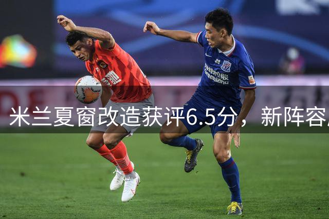 米兰夏窗改造获评6.5分，新阵容磨合成关键