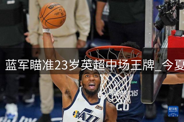 蓝军瞄准23岁英超中场王牌 今夏引援失败后将重磅补强