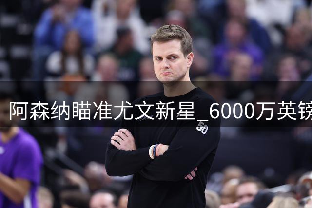 阿森纳瞄准尤文新星 6000万英镑求购土耳其天才