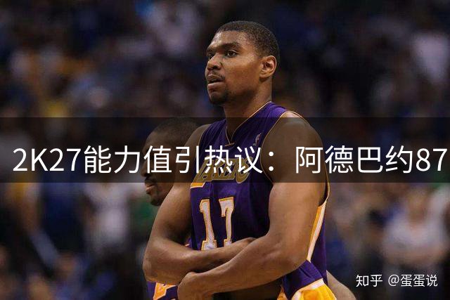 2K27能力值引热议：阿德巴约87分遭多位球星超越